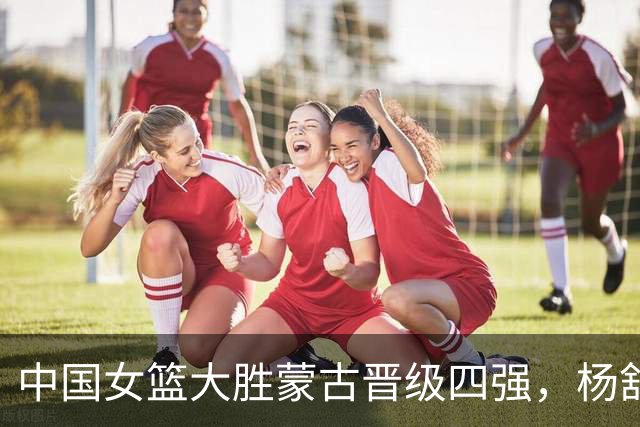 中国女篮大胜蒙古晋级四强，杨舒予受伤成隐忧
