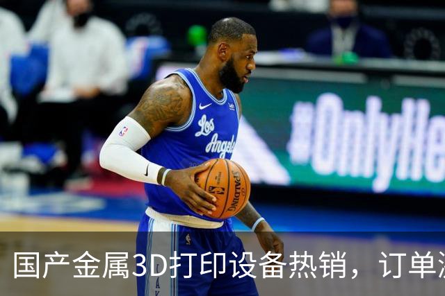 国产金属3D打印设备热销，订单激增至年底