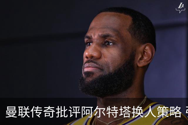 曼联传奇批评阿尔特塔换人策略 引发争议