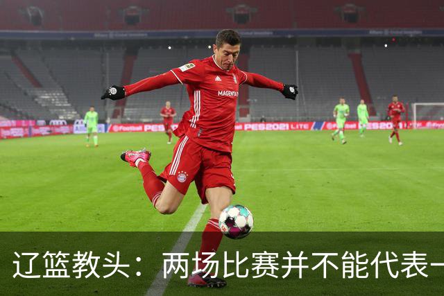 辽篮教头：两场比赛并不能代表一切 不单独评估球员表现